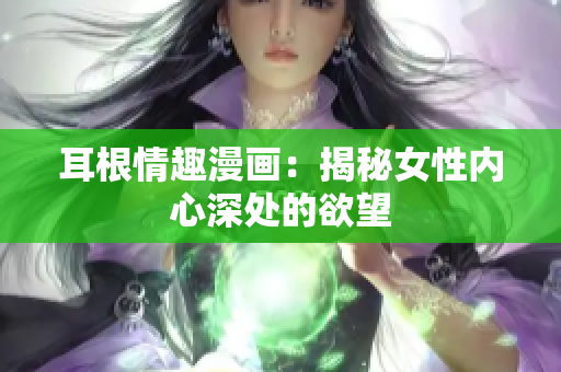 耳根情趣漫画：揭秘女性内心深处的欲望