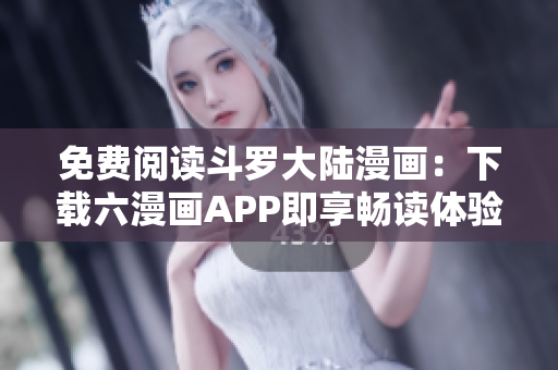 免费阅读斗罗大陆漫画：下载六漫画APP即享畅读体验