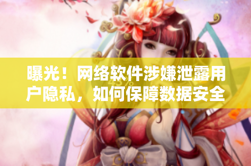 曝光！网络软件涉嫌泄露用户隐私，如何保障数据安全？