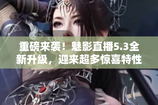 重磅来袭！魅影直播5.3全新升级，迎来超多惊喜特性！