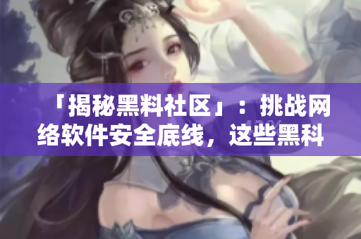 「揭秘黑料社区」：挑战网络软件安全底线，这些黑科技你可曾知晓