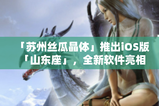 「苏州丝瓜晶体」推出iOS版「山东座」，全新软件亮相！