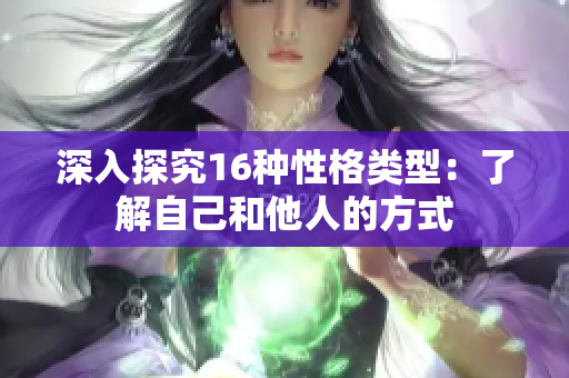 深入探究16种性格类型：了解自己和他人的方式