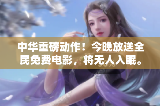 中华重磅动作！今晚放送全民免费电影，将无人入眠。