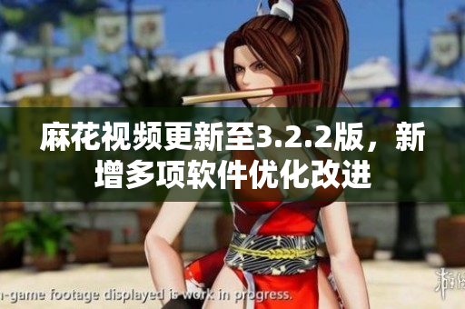 麻花视频更新至3.2.2版，新增多项软件优化改进