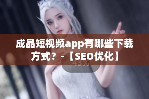 成品短视频app有哪些下载方式？-【SEO优化】