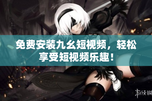 免费安装九幺短视频，轻松享受短视频乐趣！