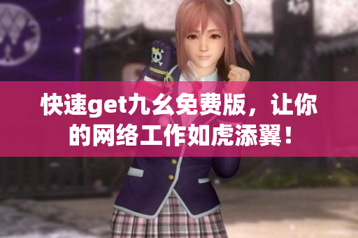 快速get九幺免费版，让你的网络工作如虎添翼！