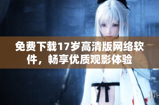 免费下载17岁高清版网络软件，畅享优质观影体验