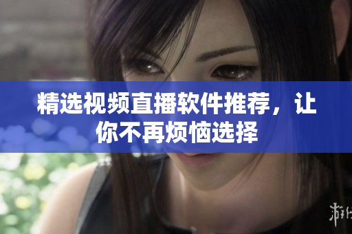 精选视频直播软件推荐，让你不再烦恼选择