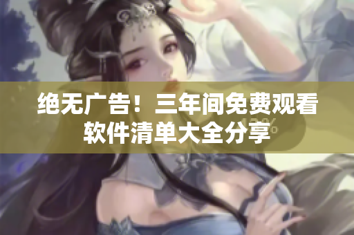 绝无广告！三年间免费观看软件清单大全分享