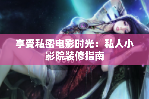享受私密电影时光：私人小影院装修指南