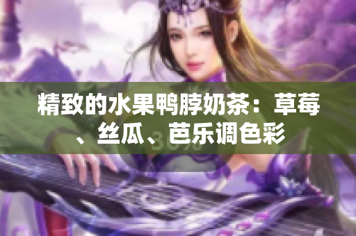 精致的水果鸭脖奶茶：草莓、丝瓜、芭乐调色彩