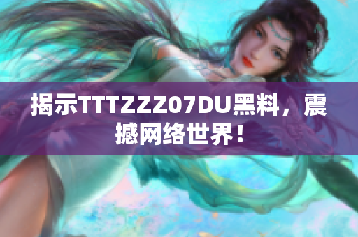 揭示TTTZZZ07DU黑料，震撼网络世界！