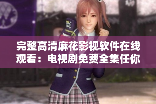 完整高清麻花影视软件在线观看：电视剧免费全集任你看