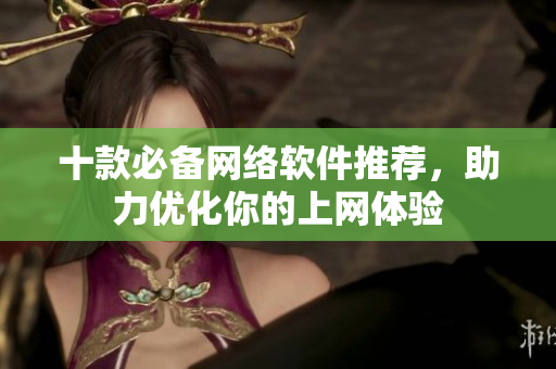 十款必备网络软件推荐，助力优化你的上网体验
