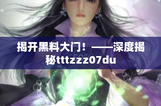 揭开黑料大门！——深度揭秘tttzzz07du