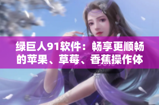 绿巨人91软件：畅享更顺畅的苹果、草莓、香蕉操作体验
