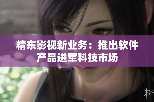 精东影视新业务：推出软件产品进军科技市场
