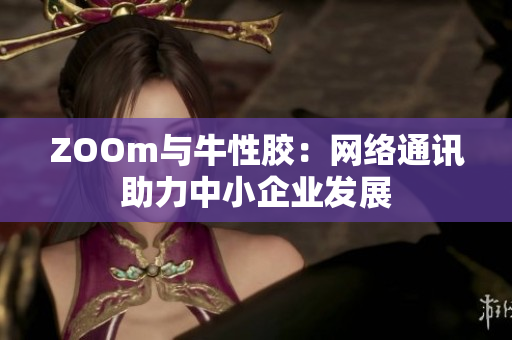 ZOOm与牛性胶：网络通讯助力中小企业发展