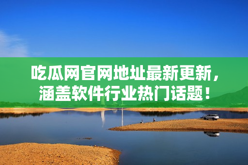 吃瓜网官网地址最新更新，涵盖软件行业热门话题！