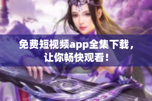 免费短视频app全集下载，让你畅快观看！