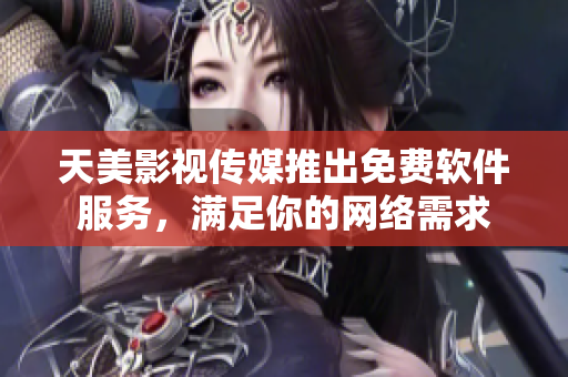 天美影视传媒推出免费软件服务，满足你的网络需求