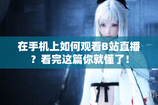 在手机上如何观看B站直播？看完这篇你就懂了！