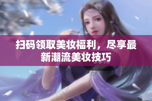 扫码领取美妆福利，尽享最新潮流美妆技巧