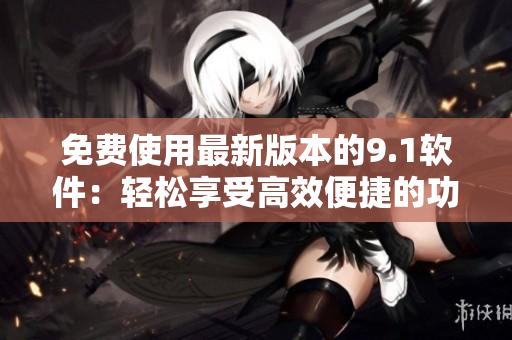 免费使用最新版本的9.1软件：轻松享受高效便捷的功能