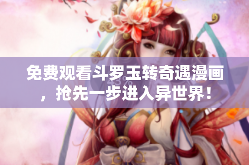 免费观看斗罗玉转奇遇漫画，抢先一步进入异世界！