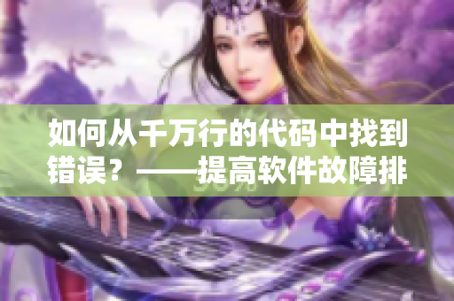 如何从千万行的代码中找到错误？——提高软件故障排除能力的方法