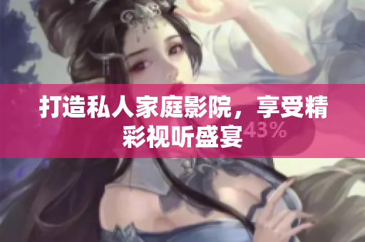 打造私人家庭影院，享受精彩视听盛宴