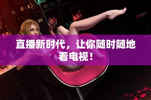 直播新时代，让你随时随地看电视！