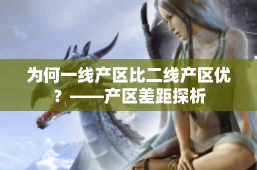 为何一线产区比二线产区优？——产区差距探析