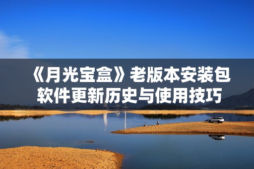 《月光宝盒》老版本安装包 软件更新历史与使用技巧