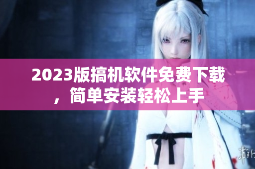 2023版搞机软件免费下载，简单安装轻松上手