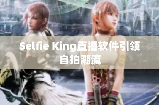 Selfie King直播软件引领自拍潮流