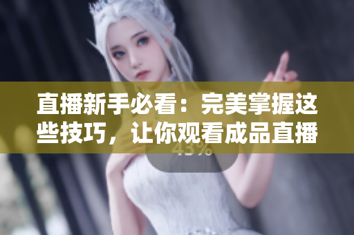 直播新手必看：完美掌握这些技巧，让你观看成品直播视频如虎添翼！