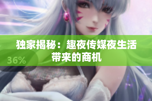 独家揭秘：趣夜传媒夜生活带来的商机