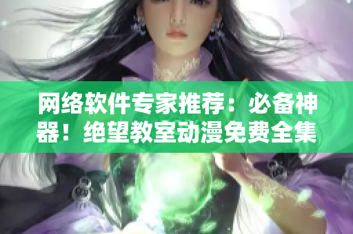 网络软件专家推荐：必备神器！绝望教室动漫免费全集软件！