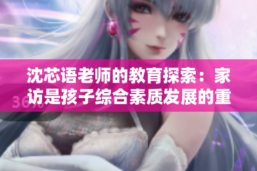 沈芯语老师的教育探索：家访是孩子综合素质发展的重要环节
