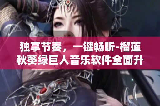 独享节奏，一键畅听-榴莲秋葵绿巨人音乐软件全面升级