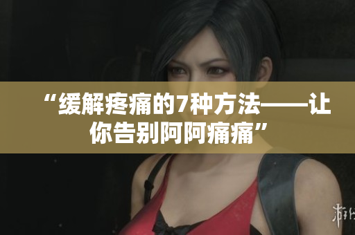 “缓解疼痛的7种方法——让你告别阿阿痛痛”