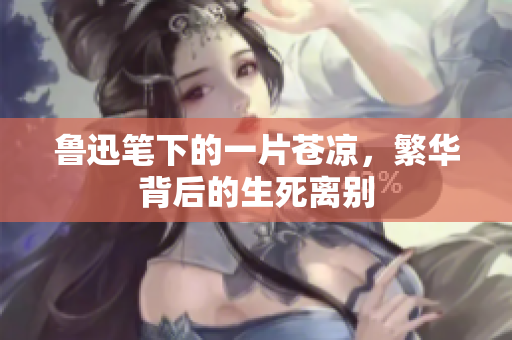 鲁迅笔下的一片苍凉，繁华背后的生死离别
