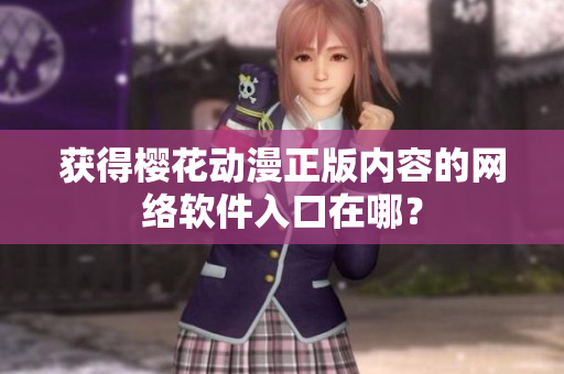 获得樱花动漫正版内容的网络软件入口在哪？