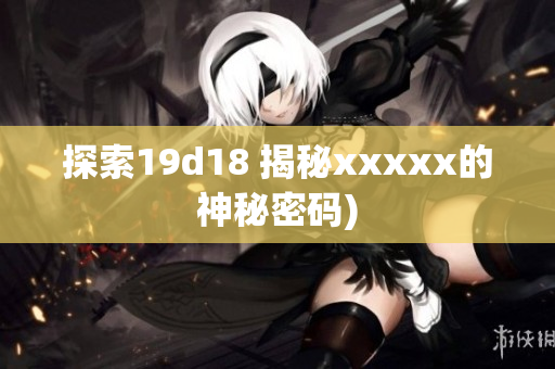 探索19d18 揭秘xxxxx的神秘密码)