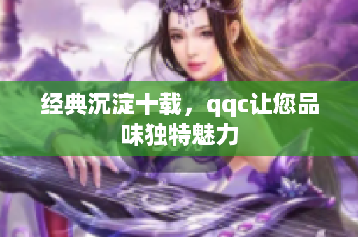 经典沉淀十载，qqc让您品味独特魅力