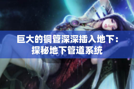 巨大的铜管深深插入地下：探秘地下管道系统