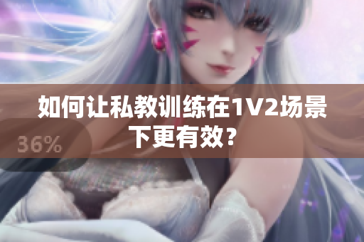 如何让私教训练在1V2场景下更有效？